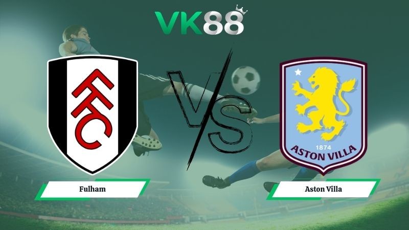 VK88 Nhận định soi kèo Fulham vs Aston Villa 18h30 ngày 25/04/2026 – Ngoại hạng Anh