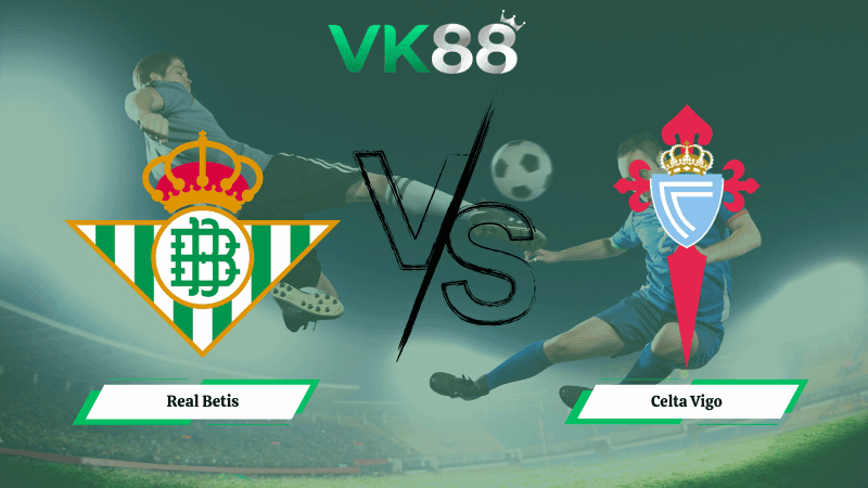 VK88 Nhận định soi kèo Real Betis vs Celta Vigo 00h30 ngày 16/03/2026 – La Liga