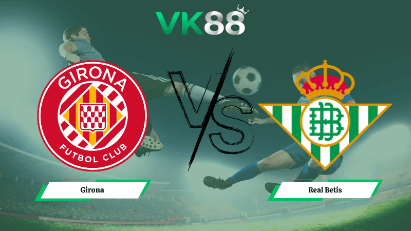 VK88 Nhận định soi kèo Girona vs Real Betis 02h30 ngày 22/04/2026 – La Liga