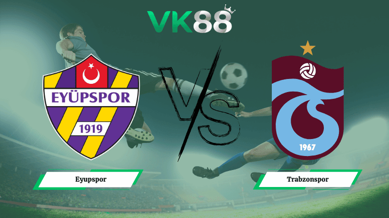 VK88 Nhận định soi kèo Eyupspor vs Trabzonspor 00h00 ngày 19/03/2026 - VĐQG Thổ Nhĩ Kỳ