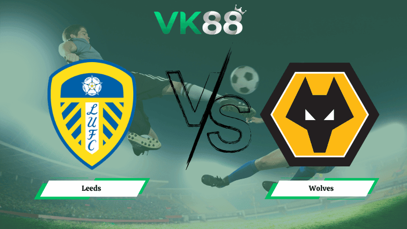 VK88 Nhận định soi kèo Leeds vs Wolves 21h00 ngày 18/04/2026 – Ngoại hạng Anh